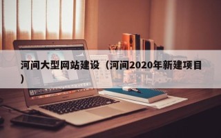 桓台河间大型网站建设（河间2020年新建项目）