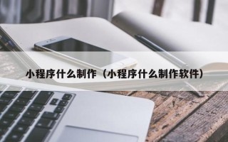 桓台小程序什么制作（小程序什么制作软件）
