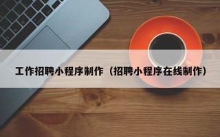 桓台工作招聘小程序制作（招聘小程序在线制作）