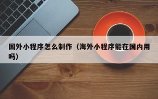 桓台国外小程序怎么制作（海外小程序能在国内用吗）