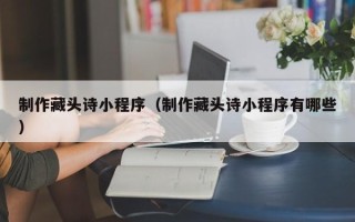 桓台制作藏头诗小程序（制作藏头诗小程序有哪些）