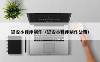 桓台延安小程序制作（延安小程序制作公司）