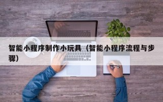 桓台智能小程序制作小玩具（智能小程序流程与步骤）